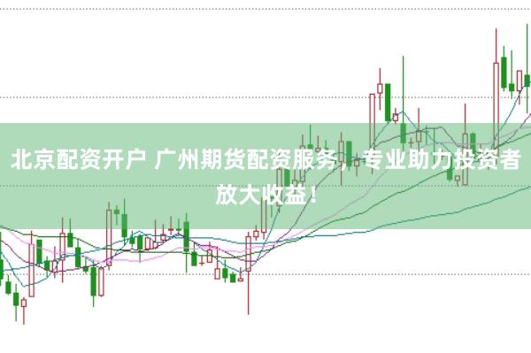 北京配资开户 广州期货配资服务，专业助力投资者放大收益！