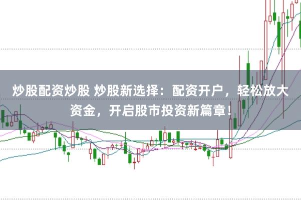 炒股配资炒股 炒股新选择：配资开户，轻松放大资金，开启股市投资新篇章！