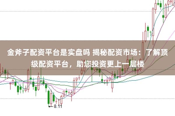 金斧子配资平台是实盘吗 揭秘配资市场：了解顶级配资平台，助您投资更上一层楼