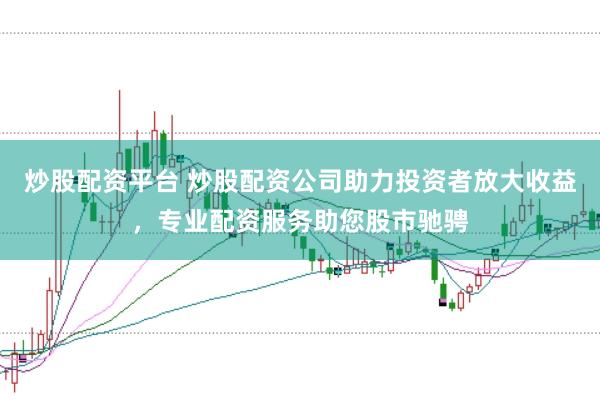 炒股配资平台 炒股配资公司助力投资者放大收益，专业配资服务助您股市驰骋