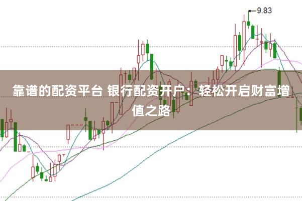 靠谱的配资平台 银行配资开户：轻松开启财富增值之路