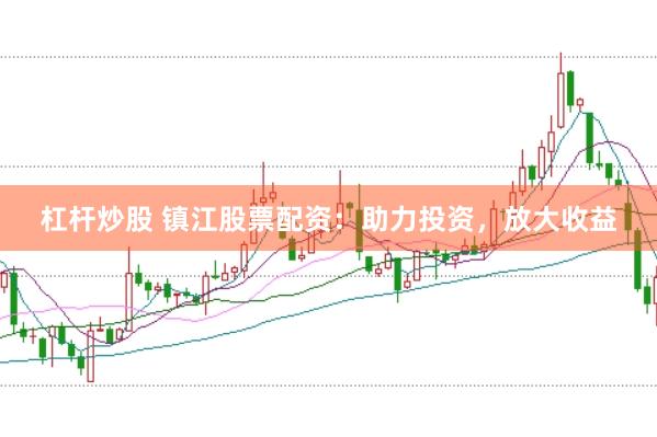 杠杆炒股 镇江股票配资：助力投资，放大收益