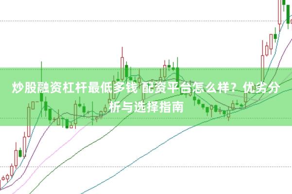 炒股融资杠杆最低多钱 配资平台怎么样？优劣分析与选择指南