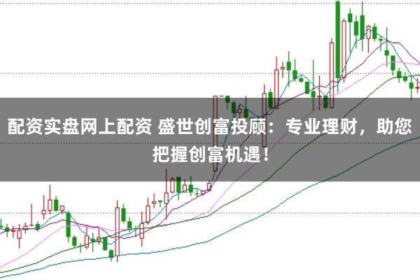 配资实盘网上配资 盛世创富投顾：专业理财，助您把握创富机遇！