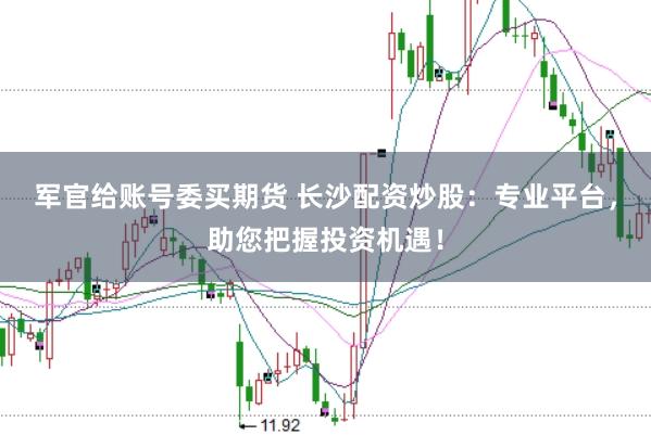 军官给账号委买期货 长沙配资炒股：专业平台，助您把握投资机遇！