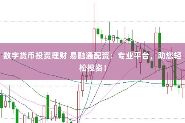 数字货币投资理财 易融通配资：专业平台，助您轻松投资！