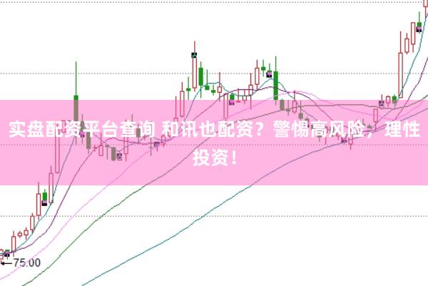 实盘配资平台查询 和讯也配资？警惕高风险，理性投资！