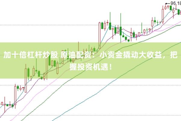 加十倍杠杆炒股 原油配资：小资金撬动大收益，把握投资机遇！