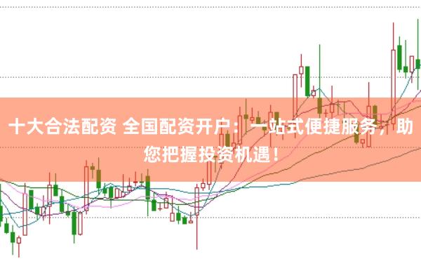 十大合法配资 全国配资开户：一站式便捷服务，助您把握投资机遇！