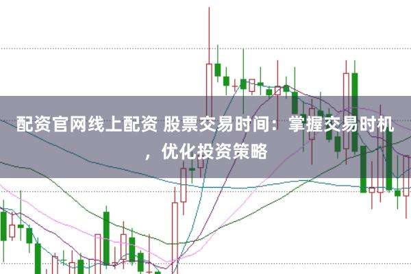 配资官网线上配资 股票交易时间：掌握交易时机，优化投资策略