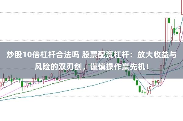 炒股10倍杠杆合法吗 股票配资杠杆：放大收益与风险的双刃剑，谨慎操作赢先机！