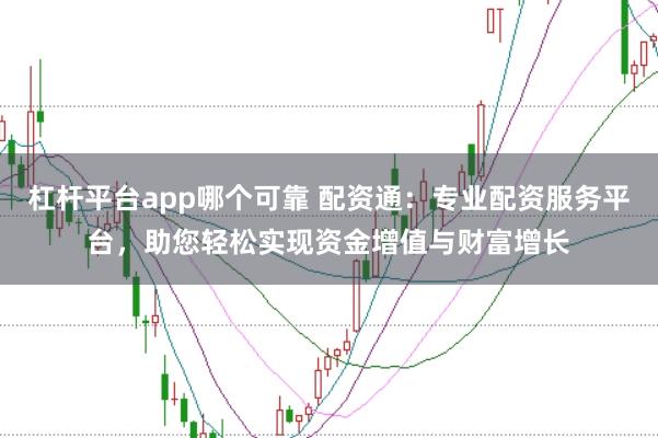 杠杆平台app哪个可靠 配资通：专业配资服务平台，助您轻松实现资金增值与财富增长