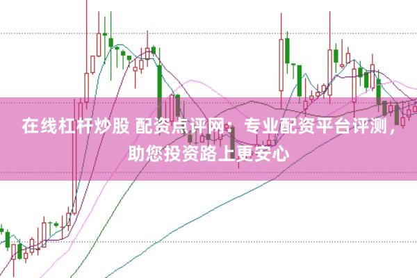 在线杠杆炒股 配资点评网：专业配资平台评测，助您投资路上更安心