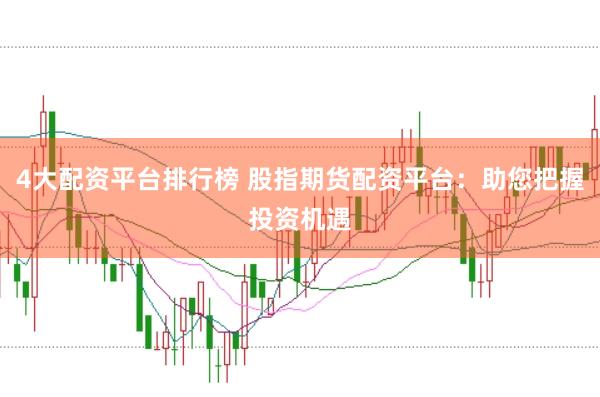 4大配资平台排行榜 股指期货配资平台：助您把握投资机遇
