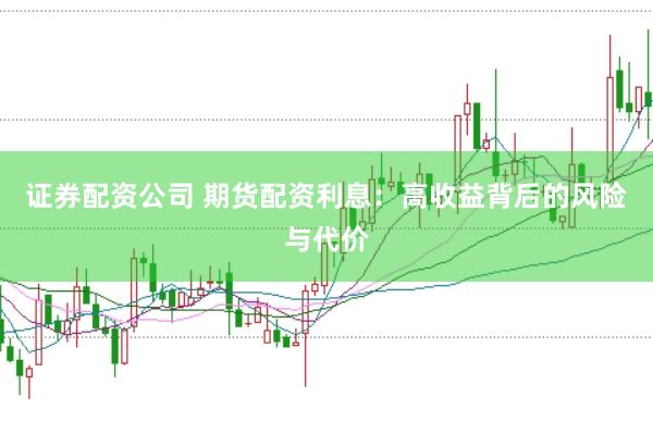 证券配资公司 期货配资利息：高收益背后的风险与代价