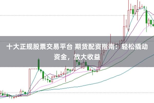 十大正规股票交易平台 期货配资指南：轻松撬动资金，放大收益