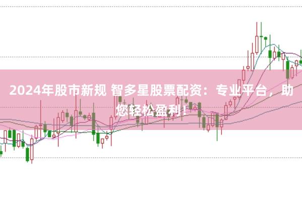 2024年股市新规 智多星股票配资：专业平台，助您轻松盈利！