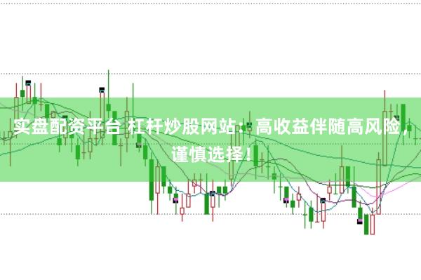 实盘配资平台 杠杆炒股网站：高收益伴随高风险，谨慎选择！