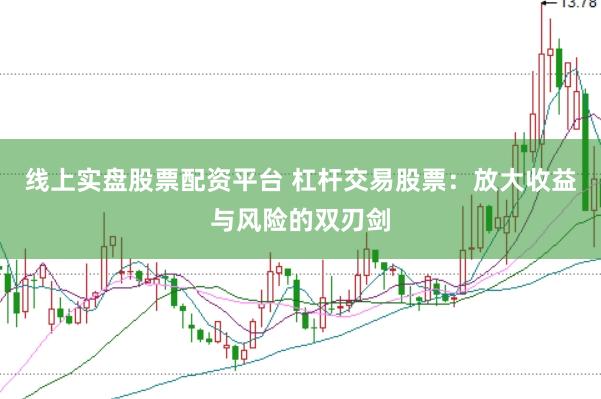 线上实盘股票配资平台 杠杆交易股票：放大收益与风险的双刃剑