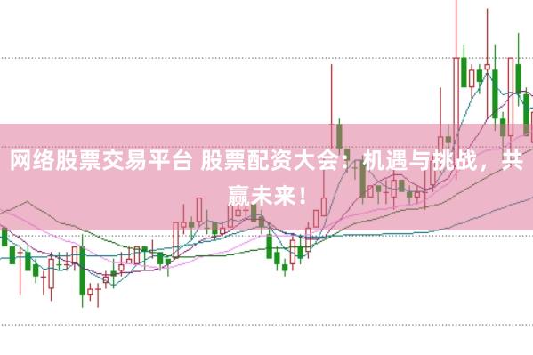 网络股票交易平台 股票配资大会：机遇与挑战，共赢未来！