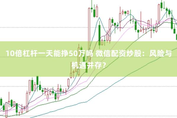 10倍杠杆一天能挣50万吗 微信配资炒股：风险与机遇并存？