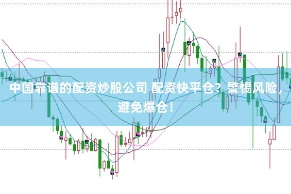 中国靠谱的配资炒股公司 配资快平仓？警惕风险，避免爆仓！