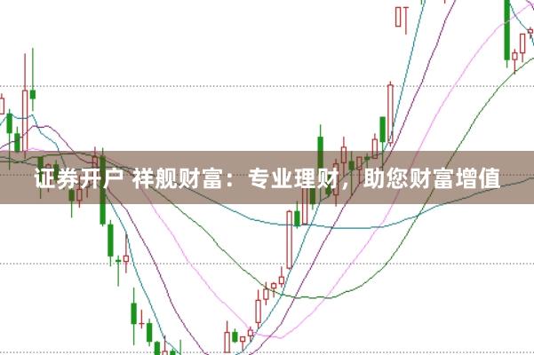 证券开户 祥舰财富：专业理财，助您财富增值