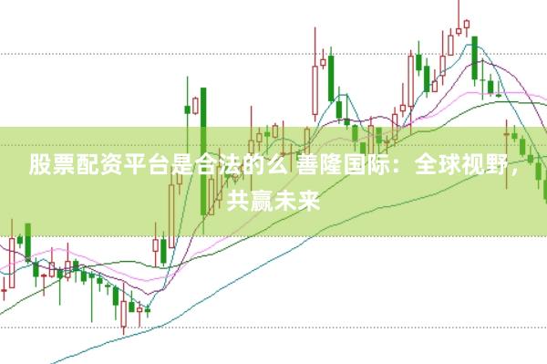 股票配资平台是合法的么 善隆国际：全球视野，共赢未来