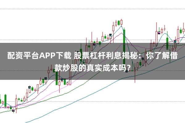 配资平台APP下载 股票杠杆利息揭秘：你了解借款炒股的真实成本吗？