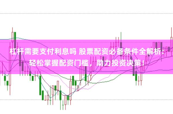 杠杆需要支付利息吗 股票配资必备条件全解析：轻松掌握配资门槛，助力投资决策！