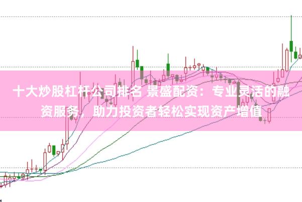 十大炒股杠杆公司排名 景盛配资：专业灵活的融资服务，助力投资者轻松实现资产增值