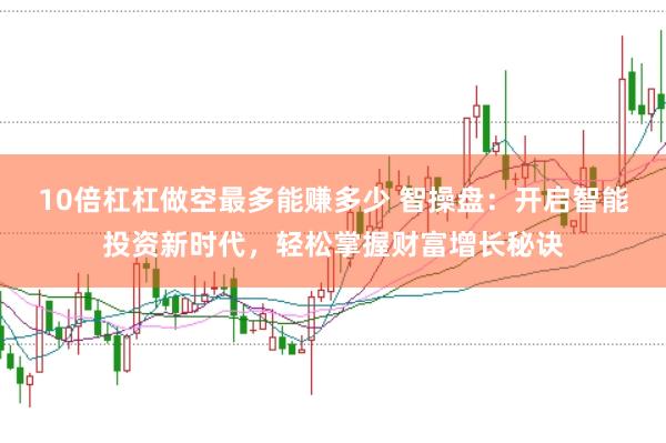 10倍杠杠做空最多能赚多少 智操盘：开启智能投资新时代，轻松掌握财富增长秘诀