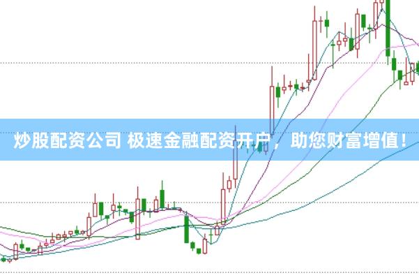 炒股配资公司 极速金融配资开户,助您财富增值!
