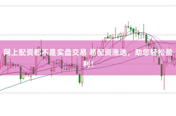 网上配资都不是实盘交易 易配资涨选，助您轻松盈利！