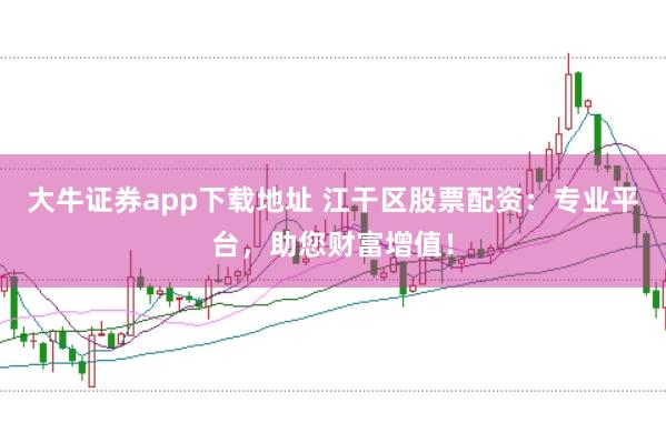 大牛证券app下载地址 江干区股票配资：专业平台，助您财富增值！