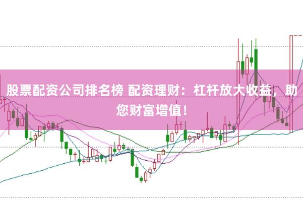 股票配资公司排名榜 配资理财:杠杆放大收益,助您财富增值!