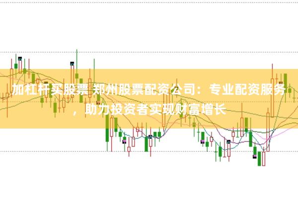 加杠杆买股票 郑州股票配资公司：专业配资服务，助力投资者实现财富增长