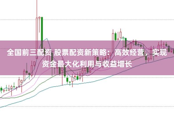 全国前三配资 股票配资新策略：高效经营，实现资金最大化利用与收益增长