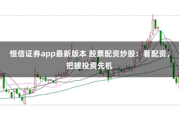 恒信证券app最新版本 股票配资炒股:看配资,把握投资先机