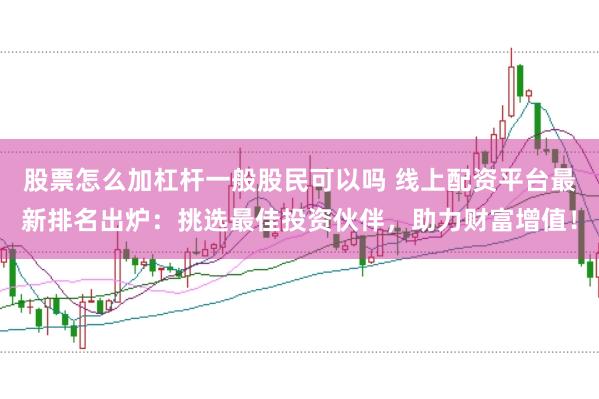 股票怎么加杠杆一般股民可以吗 线上配资平台最新排名出炉:挑选最佳投资伙伴,助力财富增值!