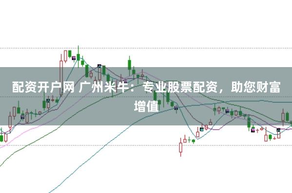 配资开户网 广州米牛:专业股票配资,助您财富增值