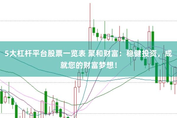 5大杠杆平台股票一览表 聚和财富:稳健投资,成就您的财富梦想!