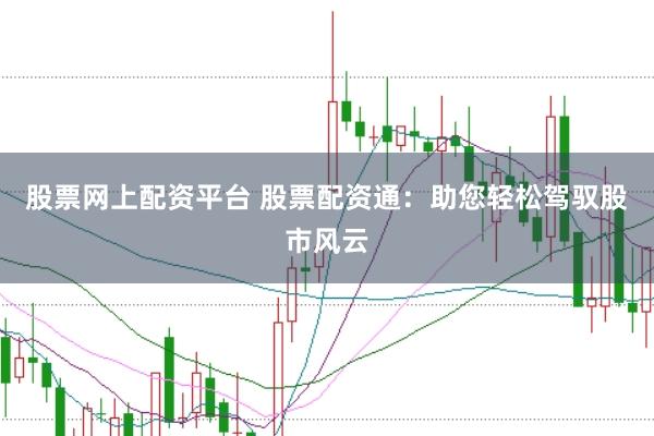 股票网上配资平台 股票配资通:助您轻松驾驭股市风云