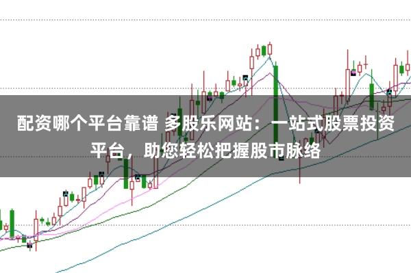 配资哪个平台靠谱 多股乐网站:一站式股票投资平台,助您轻松把握股市脉络