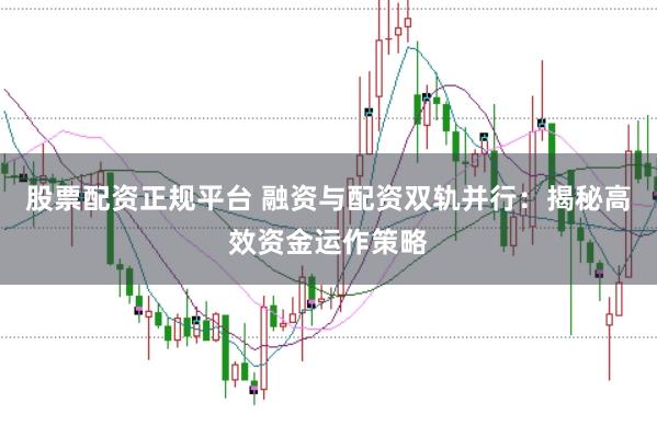 股票配资正规平台 融资与配资双轨并行:揭秘高效资金运作策略