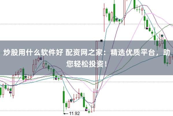 炒股用什么软件好 配资网之家:精选优质平台,助您轻松投资!