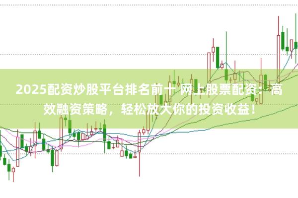 2025配资炒股平台排名前十 网上股票配资：高效融资策略，轻松放大你的投资收益！