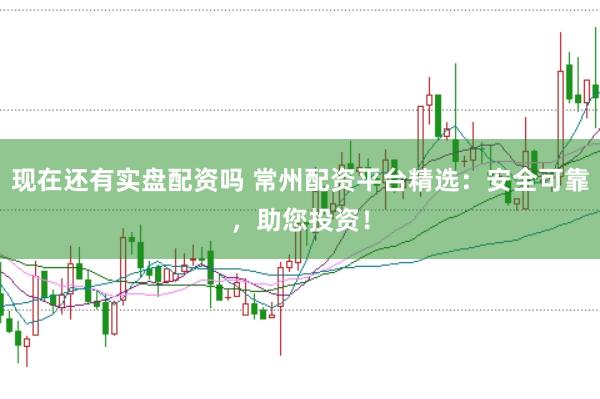 现在还有实盘配资吗 常州配资平台精选:安全可靠,助您投资!