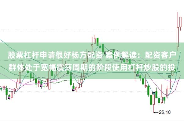 股票杠杆申请很好杨方配资 案例解读:配资客户群体处于宽幅震荡周期的阶段使用杠杆炒股的投