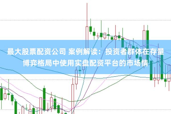最大股票配资公司 案例解读:投资者群体在存量博弈格局中使用实盘配资平台的市场情